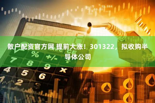 散户配资官方网 提前大涨！301322，拟收购半导体公司