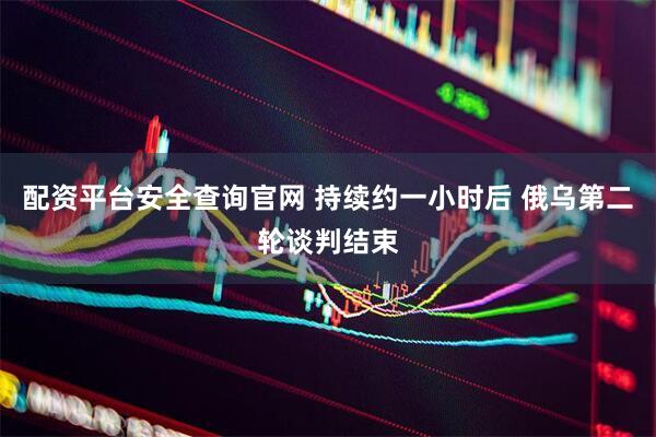 配资平台安全查询官网 持续约一小时后 俄乌第二轮谈判结束