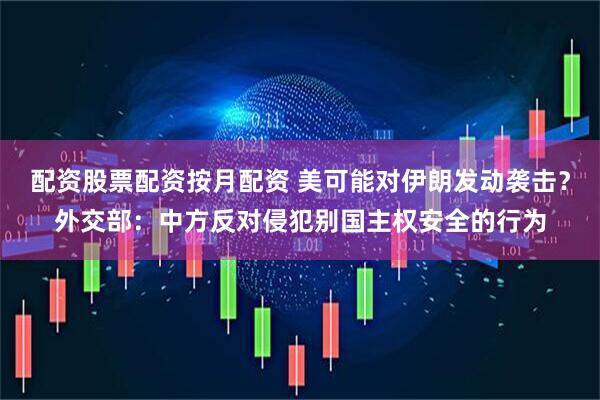 配资股票配资按月配资 美可能对伊朗发动袭击？外交部：中方反对侵犯别国主权安全的行为