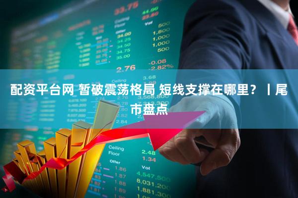 配资平台网 暂破震荡格局 短线支撑在哪里？丨尾市盘点