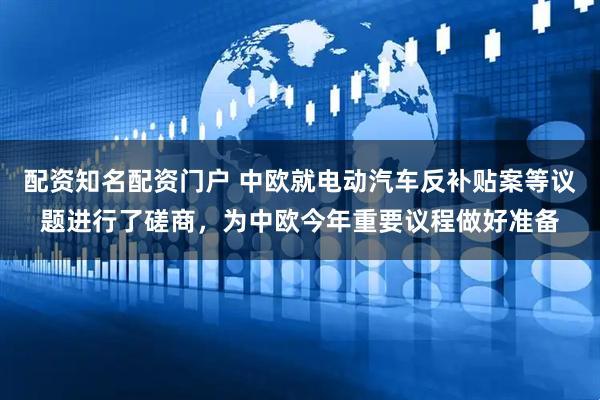 配资知名配资门户 中欧就电动汽车反补贴案等议题进行了磋商，为中欧今年重要议程做好准备