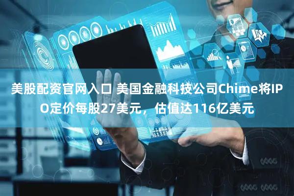 美股配资官网入口 美国金融科技公司Chime将IPO定价每股27美元，估值达116亿美元