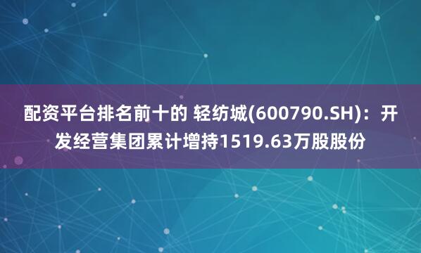 配资平台排名前十的 轻纺城(600790.SH)：开发经营集团累计增持1519.63万股股份
