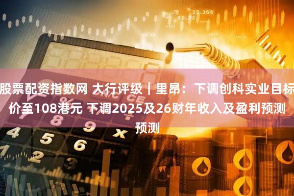 股票配资指数网 大行评级｜里昂：下调创科实业目标价至108港元 下调2025及26财年收入及盈利预测