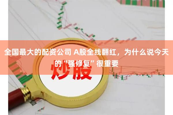 全国最大的配资公司 A股全线翻红，为什么说今天的“强修复”很重要