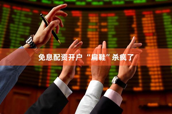 免息配资开户 “扁鞋”杀疯了