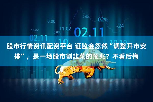 股市行情资讯配资平台 证监会忽然“调整开市安排”，是一场股市割韭菜的预兆？不看后悔