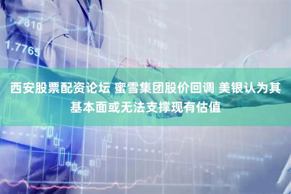 西安股票配资论坛 蜜雪集团股价回调 美银认为其基本面或无法支撑现有估值