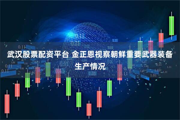 武汉股票配资平台 金正恩视察朝鲜重要武器装备生产情况
