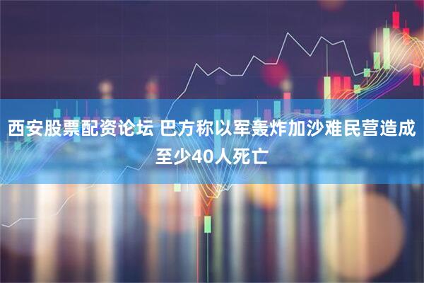 西安股票配资论坛 巴方称以军轰炸加沙难民营造成至少40人死亡