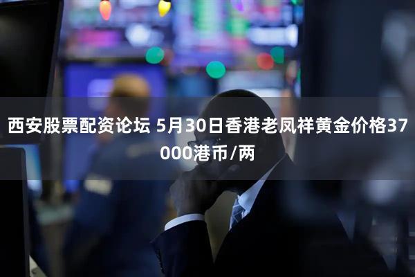 西安股票配资论坛 5月30日香港老凤祥黄金价格37000港币/两