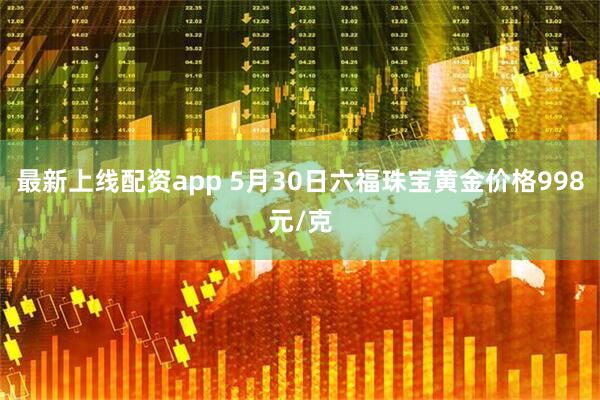最新上线配资app 5月30日六福珠宝黄金价格998元/克
