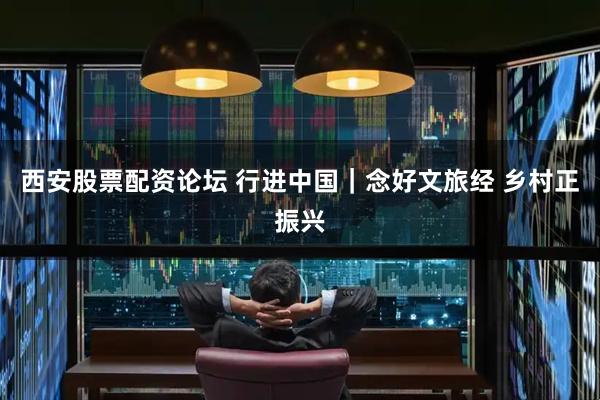 西安股票配资论坛 行进中国｜念好文旅经 乡村正振兴