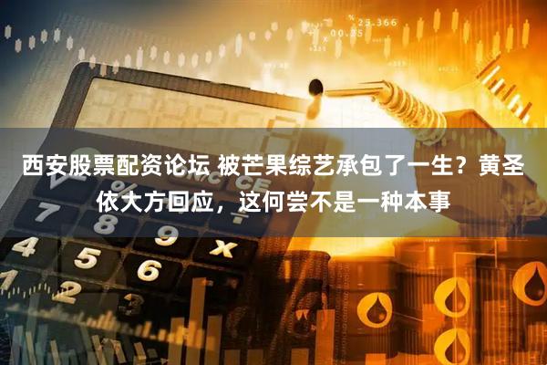 西安股票配资论坛 被芒果综艺承包了一生？黄圣依大方回应，这何尝不是一种本事