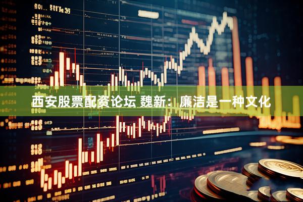 西安股票配资论坛 魏新：廉洁是一种文化