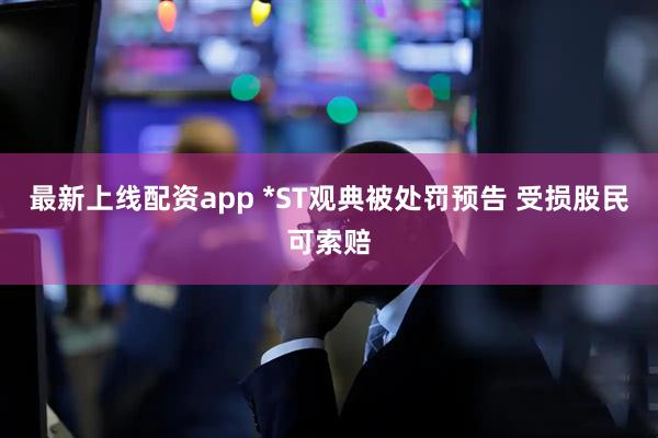 最新上线配资app *ST观典被处罚预告 受损股民可索赔