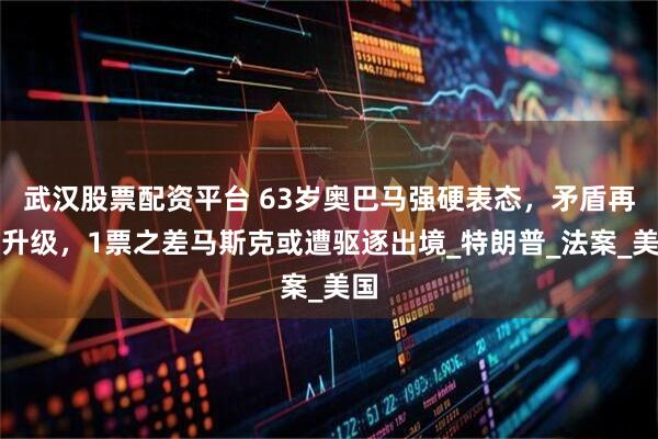 武汉股票配资平台 63岁奥巴马强硬表态，矛盾再次升级，1票之差马斯克或遭驱逐出境_特朗普_法案_美国