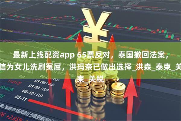 最新上线配资app 65票反对，泰国撤回法案，他信为女儿洗刷冤屈，洪玛奈已做出选择_洪森_泰柬_关税