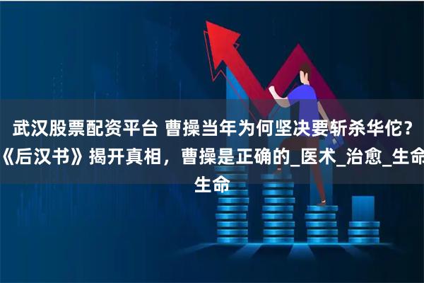 武汉股票配资平台 曹操当年为何坚决要斩杀华佗？《后汉书》揭开真相，曹操是正确的_医术_治愈_生命
