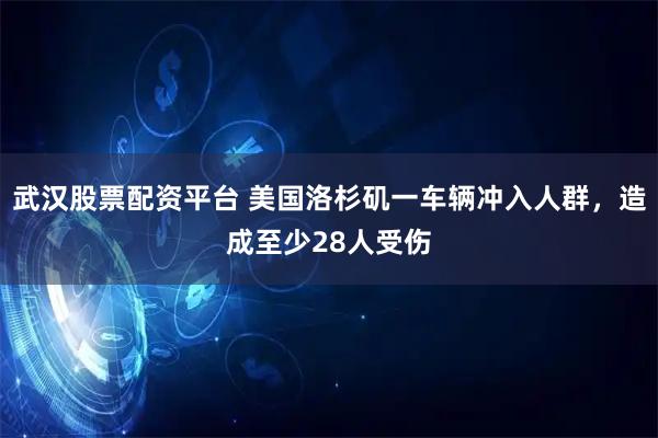 武汉股票配资平台 美国洛杉矶一车辆冲入人群，造成至少28人受伤