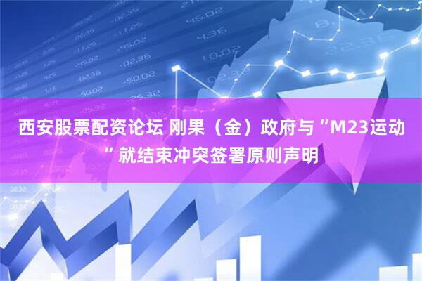 西安股票配资论坛 刚果（金）政府与“M23运动”就结束冲突签署原则声明