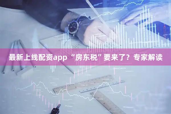 最新上线配资app “房东税”要来了？专家解读