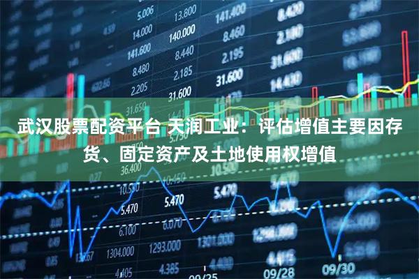 武汉股票配资平台 天润工业：评估增值主要因存货、固定资产及土地使用权增值