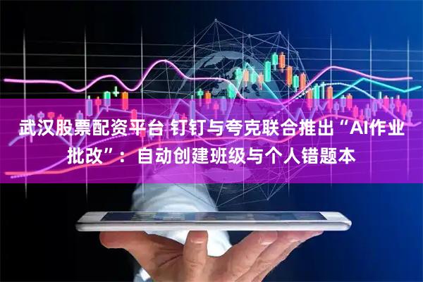 武汉股票配资平台 钉钉与夸克联合推出“AI作业批改”：自动创建班级与个人错题本
