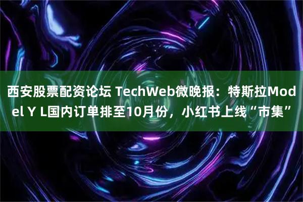 西安股票配资论坛 TechWeb微晚报：特斯拉Model Y L国内订单排至10月份，小红书上线“市集”