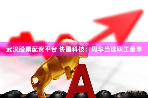武汉股票配资平台 协昌科技：周华当选职工董事