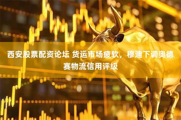 西安股票配资论坛 货运市场疲软，穆迪下调奥德赛物流信用评级