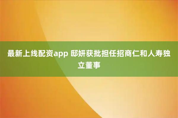 最新上线配资app 邸妍获批担任招商仁和人寿独立董事