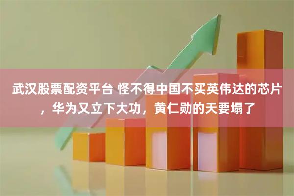 武汉股票配资平台 怪不得中国不买英伟达的芯片，华为又立下大功，黄仁勋的天要塌了