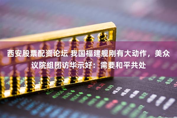 西安股票配资论坛 我国福建舰刚有大动作，美众议院组团访华示好：需要和平共处