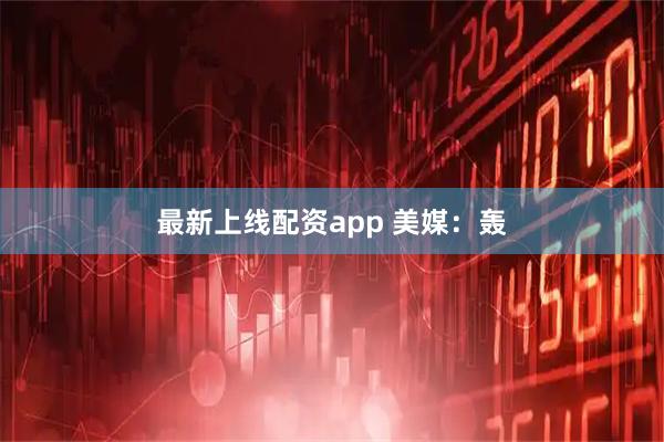 最新上线配资app 美媒：轰