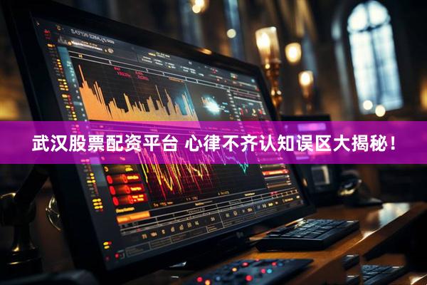 武汉股票配资平台 心律不齐认知误区大揭秘！