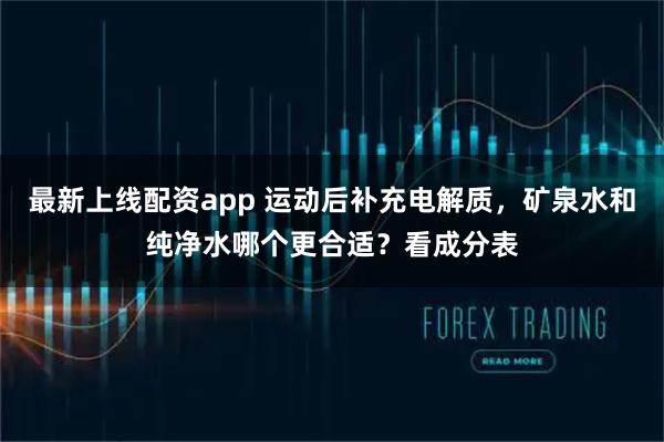 最新上线配资app 运动后补充电解质，矿泉水和纯净水哪个更合适？看成分表