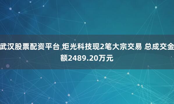 武汉股票配资平台 炬光科技现2笔大宗交易 总成交金额2489.20万元
