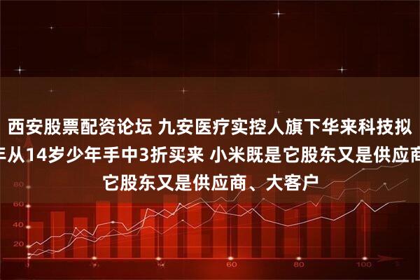 西安股票配资论坛 九安医疗实控人旗下华来科技拟IPO:当年从14岁少年手中3折买来 小米既是它股东又是供应商、大客户
