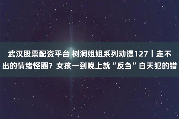 武汉股票配资平台 树洞姐姐系列动漫127丨走不出的情绪怪圈？女孩一到晚上就“反刍”白天犯的错